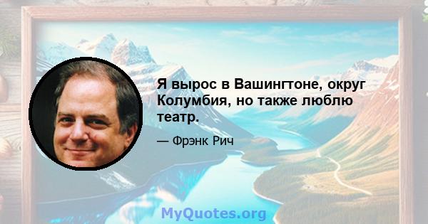 Я вырос в Вашингтоне, округ Колумбия, но также люблю театр.