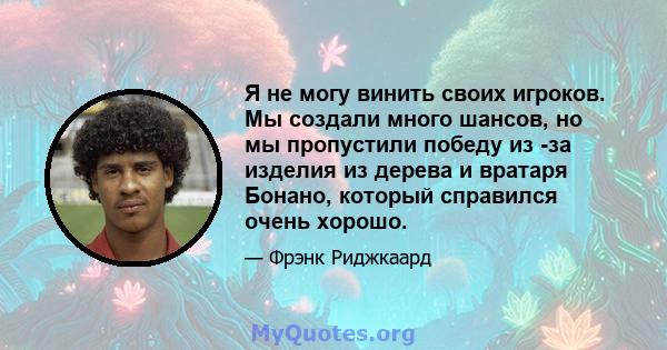 Я не могу винить своих игроков. Мы создали много шансов, но мы пропустили победу из -за изделия из дерева и вратаря Бонано, который справился очень хорошо.