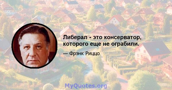 Либерал - это консерватор, которого еще не ограбили.