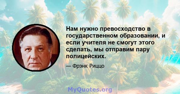 Нам нужно превосходство в государственном образовании, и если учителя не смогут этого сделать, мы отправим пару полицейских.