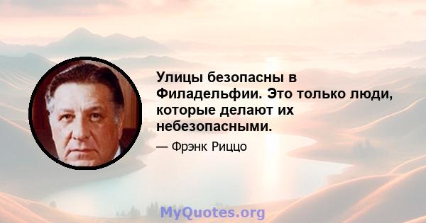 Улицы безопасны в Филадельфии. Это только люди, которые делают их небезопасными.