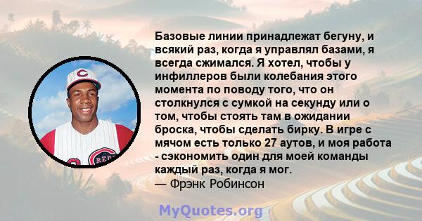 Базовые линии принадлежат бегуну, и всякий раз, когда я управлял базами, я всегда сжимался. Я хотел, чтобы у инфиллеров были колебания этого момента по поводу того, что он столкнулся с сумкой на секунду или о том, чтобы 