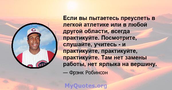 Если вы пытаетесь преуспеть в легкой атлетике или в любой другой области, всегда практикуйте. Посмотрите, слушайте, учитесь - и практикуйте, практикуйте, практикуйте. Там нет замены работы, нет ярлыка на вершину.