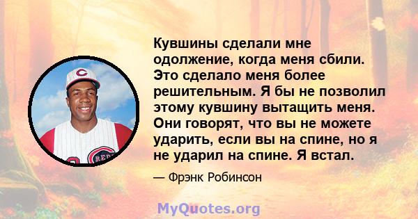 Кувшины сделали мне одолжение, когда меня сбили. Это сделало меня более решительным. Я бы не позволил этому кувшину вытащить меня. Они говорят, что вы не можете ударить, если вы на спине, но я не ударил на спине. Я