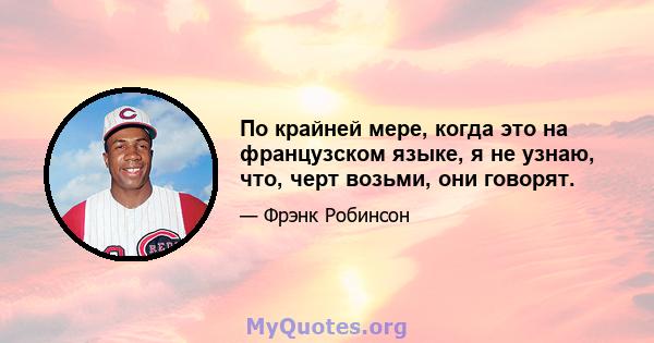 По крайней мере, когда это на французском языке, я не узнаю, что, черт возьми, они говорят.