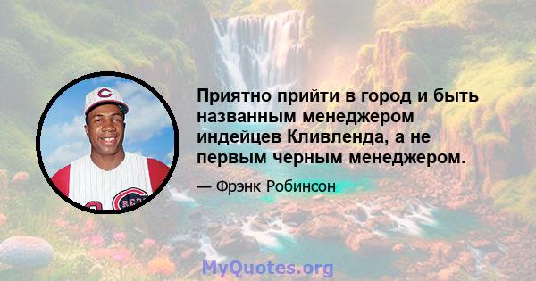 Приятно прийти в город и быть названным менеджером индейцев Кливленда, а не первым черным менеджером.