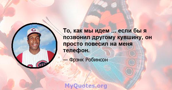 То, как мы идем ... если бы я позвонил другому кувшину, он просто повесил на меня телефон.