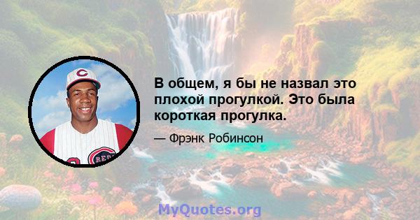 В общем, я бы не назвал это плохой прогулкой. Это была короткая прогулка.