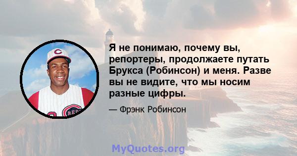 Я не понимаю, почему вы, репортеры, продолжаете путать Брукса (Робинсон) и меня. Разве вы не видите, что мы носим разные цифры.