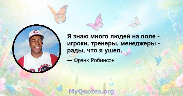 Я знаю много людей на поле - игроки, тренеры, менеджеры - рады, что я ушел.