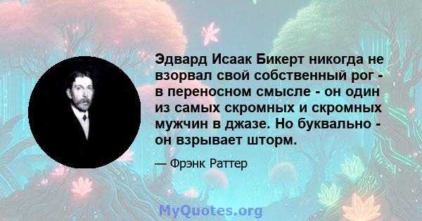 Эдвард Исаак Бикерт никогда не взорвал свой собственный рог - в переносном смысле - он один из самых скромных и скромных мужчин в джазе. Но буквально - он взрывает шторм.