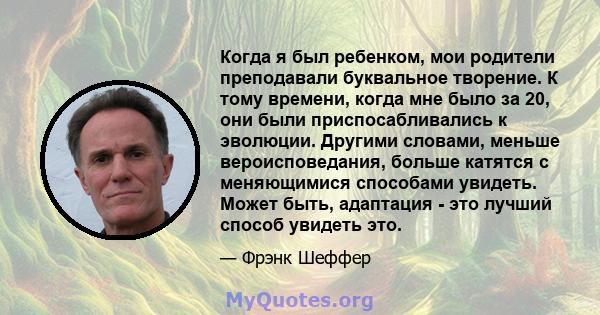 Когда я был ребенком, мои родители преподавали буквальное творение. К тому времени, когда мне было за 20, они были приспосабливались к эволюции. Другими словами, меньше вероисповедания, больше катятся с меняющимися