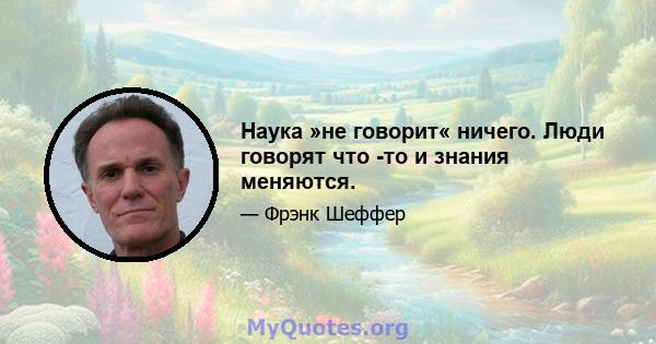 Наука »не говорит« ничего. Люди говорят что -то и знания меняются.