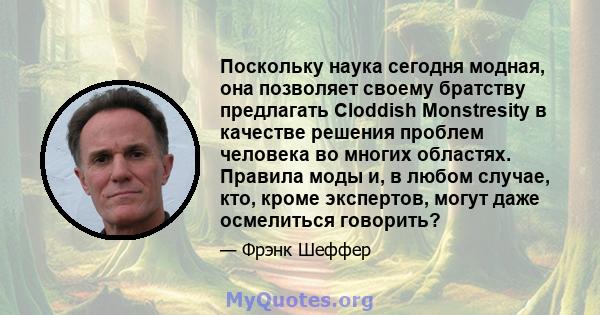 Поскольку наука сегодня модная, она позволяет своему братству предлагать Cloddish Monstresity в качестве решения проблем человека во многих областях. Правила моды и, в любом случае, кто, кроме экспертов, могут даже