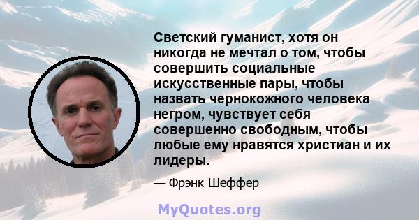 Светский гуманист, хотя он никогда не мечтал о том, чтобы совершить социальные искусственные пары, чтобы назвать чернокожного человека негром, чувствует себя совершенно свободным, чтобы любые ему нравятся христиан и их