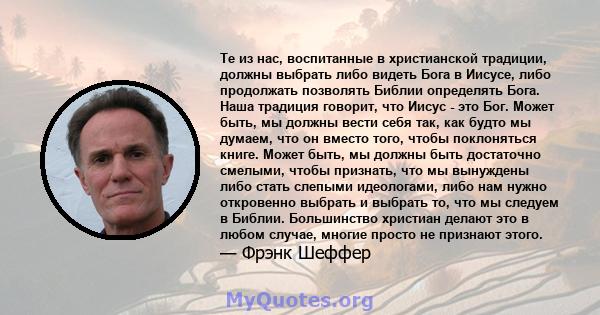 Те из нас, воспитанные в христианской традиции, должны выбрать либо видеть Бога в Иисусе, либо продолжать позволять Библии определять Бога. Наша традиция говорит, что Иисус - это Бог. Может быть, мы должны вести себя