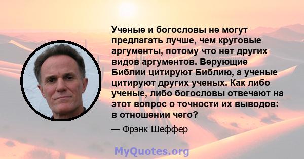 Ученые и богословы не могут предлагать лучше, чем круговые аргументы, потому что нет других видов аргументов. Верующие Библии цитируют Библию, а ученые цитируют других ученых. Как либо ученые, либо богословы отвечают на 