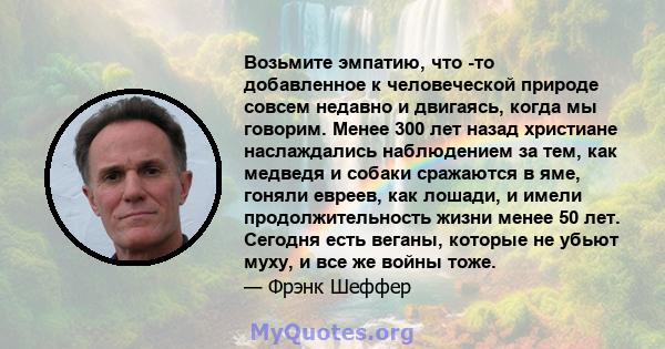 Возьмите эмпатию, что -то добавленное к человеческой природе совсем недавно и двигаясь, когда мы говорим. Менее 300 лет назад христиане наслаждались наблюдением за тем, как медведя и собаки сражаются в яме, гоняли