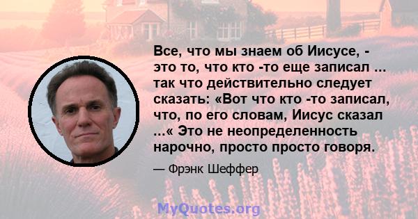 Все, что мы знаем об Иисусе, - это то, что кто -то еще записал ... так что действительно следует сказать: «Вот что кто -то записал, что, по его словам, Иисус сказал ...« Это не неопределенность нарочно, просто просто