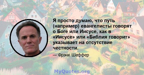 Я просто думаю, что путь (например) евангелисты говорят о Боге или Иисусе, как в «Иисусе» или «Библия говорит» указывает на отсутствие честности.