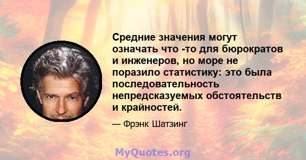 Средние значения могут означать что -то для бюрократов и инженеров, но море не поразило статистику: это была последовательность непредсказуемых обстоятельств и крайностей.