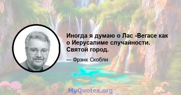 Иногда я думаю о Лас -Вегасе как о Иерусалиме случайности. Святой город.