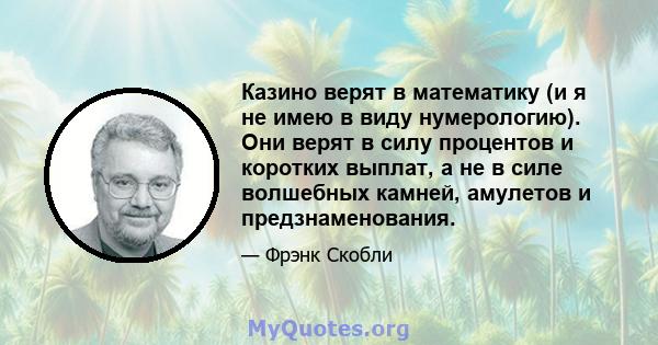 Казино верят в математику (и я не имею в виду нумерологию). Они верят в силу процентов и коротких выплат, а не в силе волшебных камней, амулетов и предзнаменования.