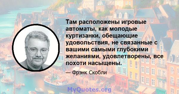 Там расположены игровые автоматы, как молодые куртизанки, обещающие удовольствия, не связанные с вашими самыми глубокими желаниями, удовлетворены, все похоти насыщены.