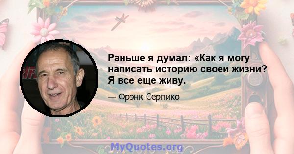 Раньше я думал: «Как я могу написать историю своей жизни? Я все еще живу.