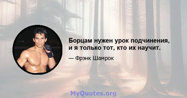 Борцам нужен урок подчинения, и я только тот, кто их научит.