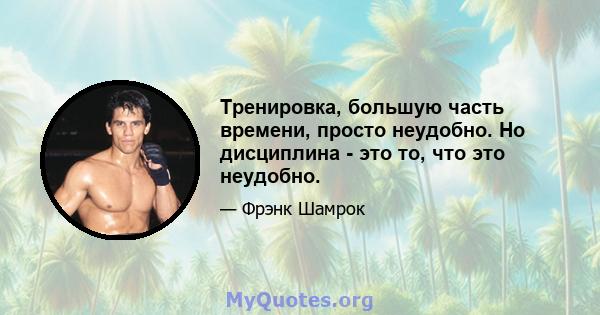 Тренировка, большую часть времени, просто неудобно. Но дисциплина - это то, что это неудобно.