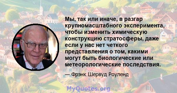 Мы, так или иначе, в разгар крупномасштабного эксперимента, чтобы изменить химическую конструкцию стратосферы, даже если у нас нет четкого представления о том, какими могут быть биологические или метеорологические