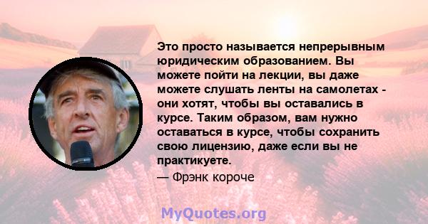 Это просто называется непрерывным юридическим образованием. Вы можете пойти на лекции, вы даже можете слушать ленты на самолетах - они хотят, чтобы вы оставались в курсе. Таким образом, вам нужно оставаться в курсе,