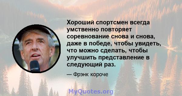 Хороший спортсмен всегда умственно повторяет соревнование снова и снова, даже в победе, чтобы увидеть, что можно сделать, чтобы улучшить представление в следующий раз.