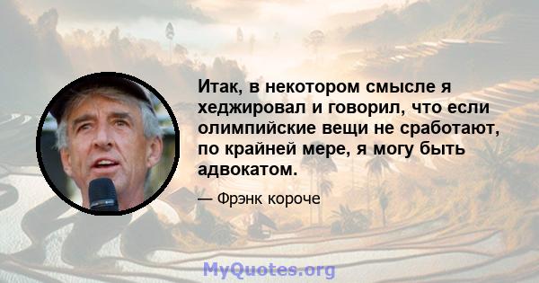 Итак, в некотором смысле я хеджировал и говорил, что если олимпийские вещи не сработают, по крайней мере, я могу быть адвокатом.