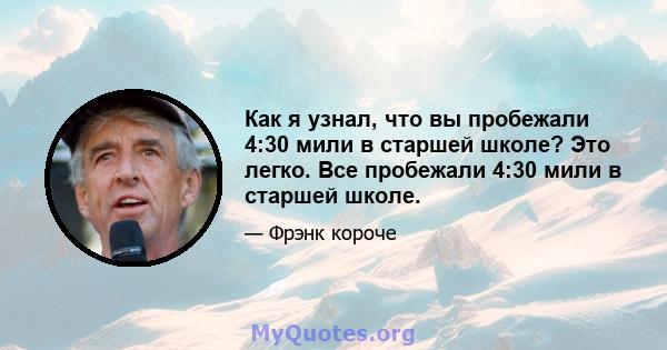 Как я узнал, что вы пробежали 4:30 мили в старшей школе? Это легко. Все пробежали 4:30 мили в старшей школе.