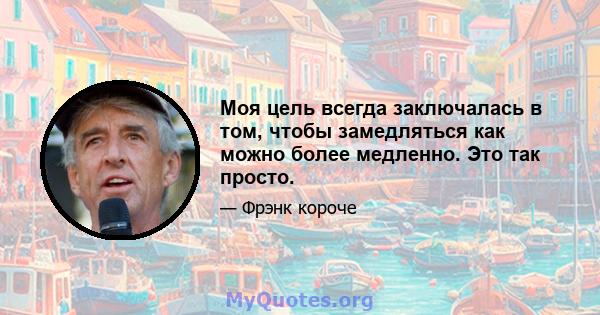 Моя цель всегда заключалась в том, чтобы замедляться как можно более медленно. Это так просто.