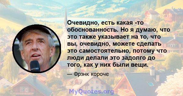 Очевидно, есть какая -то обоснованность. Но я думаю, что это также указывает на то, что вы, очевидно, можете сделать это самостоятельно, потому что люди делали это задолго до того, как у них были вещи.