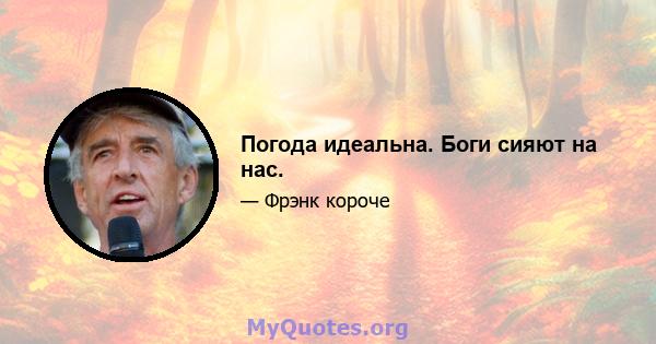 Погода идеальна. Боги сияют на нас.