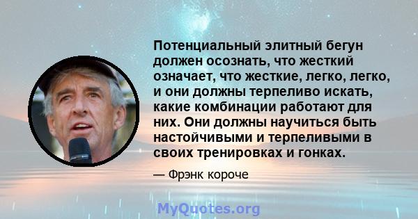 Потенциальный элитный бегун должен осознать, что жесткий означает, что жесткие, легко, легко, и они должны терпеливо искать, какие комбинации работают для них. Они должны научиться быть настойчивыми и терпеливыми в