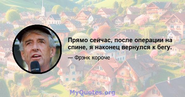 Прямо сейчас, после операции на спине, я наконец вернулся к бегу.