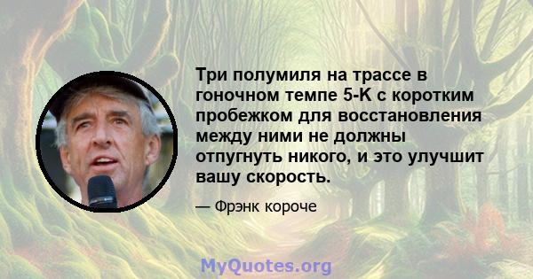 Три полумиля на трассе в гоночном темпе 5-K с коротким пробежком для восстановления между ними не должны отпугнуть никого, и это улучшит вашу скорость.