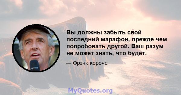 Вы должны забыть свой последний марафон, прежде чем попробовать другой. Ваш разум не может знать, что будет.