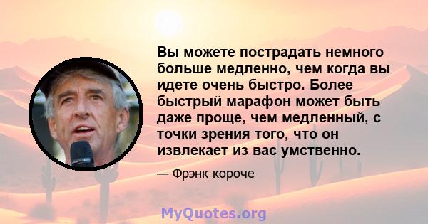 Вы можете пострадать немного больше медленно, чем когда вы идете очень быстро. Более быстрый марафон может быть даже проще, чем медленный, с точки зрения того, что он извлекает из вас умственно.