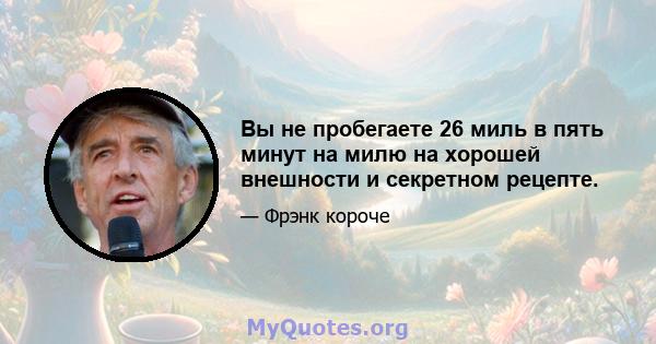 Вы не пробегаете 26 миль в пять минут на милю на хорошей внешности и секретном рецепте.