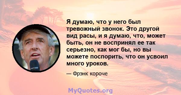 Я думаю, что у него был тревожный звонок. Это другой вид расы, и я думаю, что, может быть, он не воспринял ее так серьезно, как мог бы, но вы можете поспорить, что он усвоил много уроков.