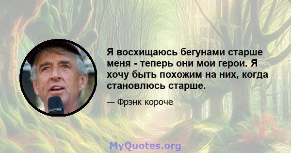 Я восхищаюсь бегунами старше меня - теперь они мои герои. Я хочу быть похожим на них, когда становлюсь старше.