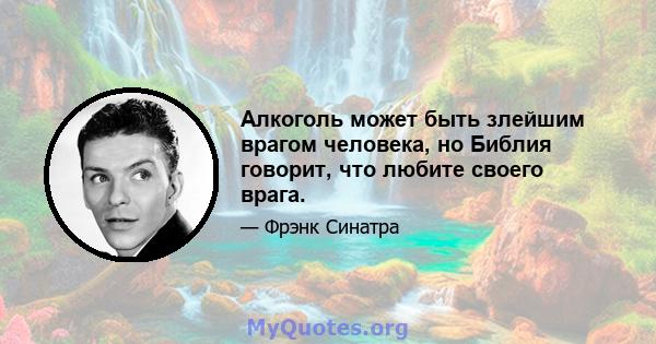 Алкоголь может быть злейшим врагом человека, но Библия говорит, что любите своего врага.