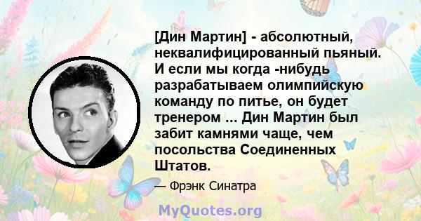 [Дин Мартин] - абсолютный, неквалифицированный пьяный. И если мы когда -нибудь разрабатываем олимпийскую команду по питье, он будет тренером ... Дин Мартин был забит камнями чаще, чем посольства Соединенных Штатов.