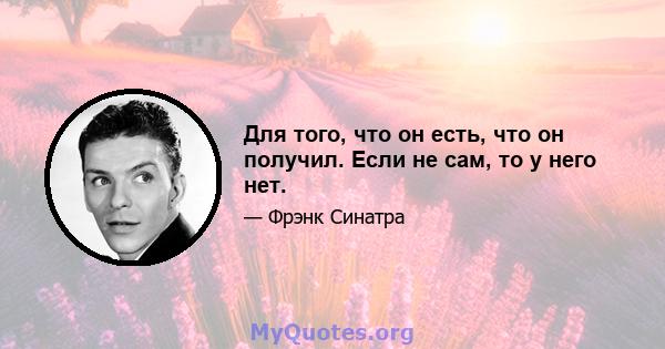 Для того, что он есть, что он получил. Если не сам, то у него нет.